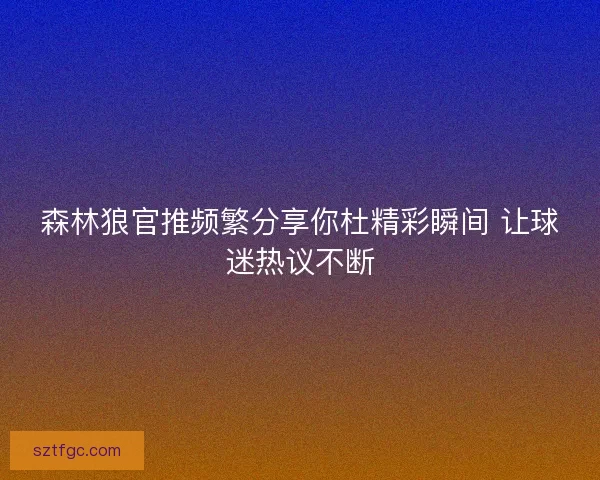 森林狼官推频繁分享你杜精彩瞬间 让球迷热议不断