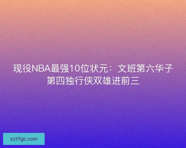 现役NBA最强10位状元：文班第六华子第四独行侠双雄进前三