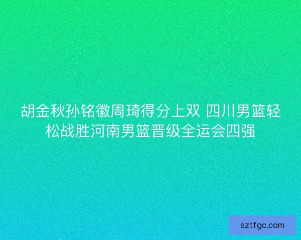 胡金秋孙铭徽周琦得分上双 四川男篮轻松战胜河南男篮晋级全运会四强