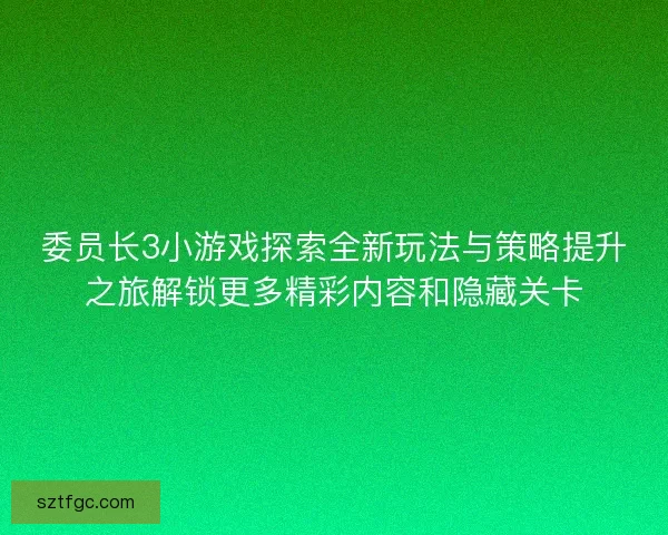 委员长3小游戏探索全新玩法与策略提升之旅解锁更多精彩内容和隐藏关卡