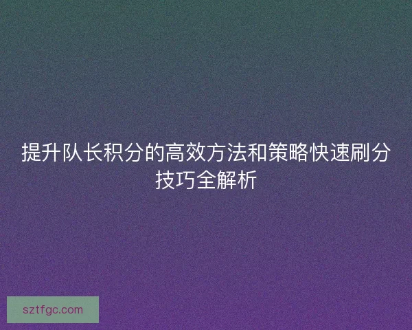 提升队长积分的高效方法和策略快速刷分技巧全解析 提升队长积分的高效方法和策略快速刷分技巧全解析