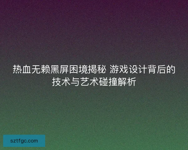 热血无赖黑屏困境揭秘 游戏设计背后的技术与艺术碰撞解析