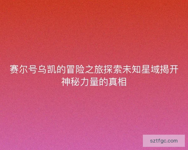 赛尔号乌凯的冒险之旅探索未知星域揭开神秘力量的真相