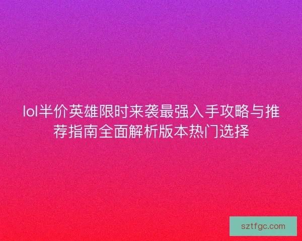 lol半价英雄限时来袭最强入手攻略与推荐指南全面解析版本热门选择