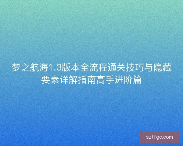 梦之航海1.3版本全流程通关技巧与隐藏要素详解指南高手进阶篇