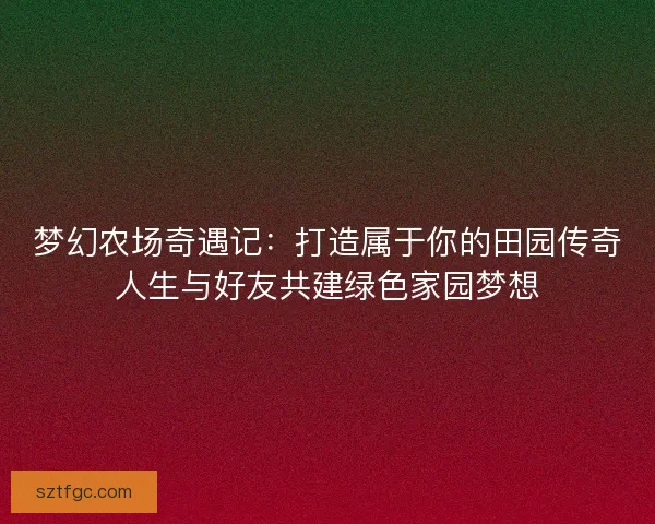 梦幻农场奇遇记：打造属于你的田园传奇人生与好友共建绿色家园梦想