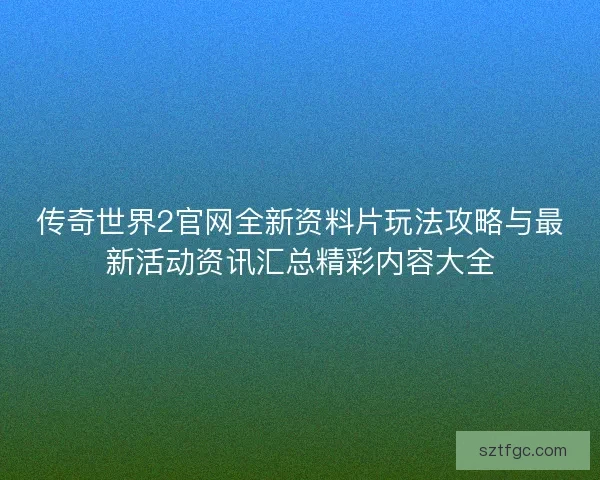 传奇世界2官网全新资料片玩法攻略与最新活动资讯汇总精彩内容大全 传奇世界2官网全新资料片玩法攻略与最新活动资讯汇总精彩内容大全