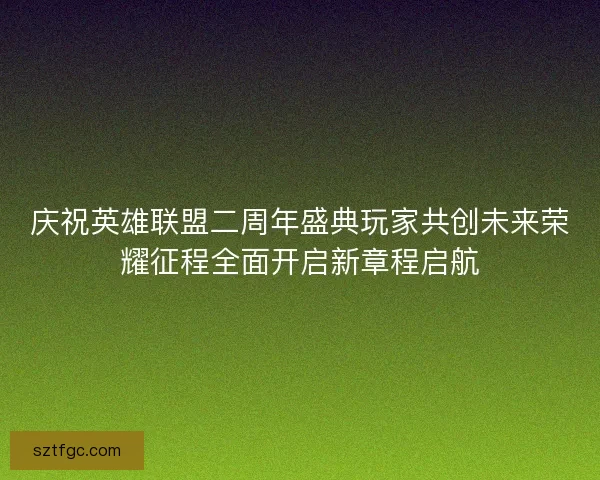 庆祝英雄联盟二周年盛典玩家共创未来荣耀征程全面开启新章程启航 庆祝英雄联盟二周年盛典玩家共创未来荣耀征程全面开启新章程启航