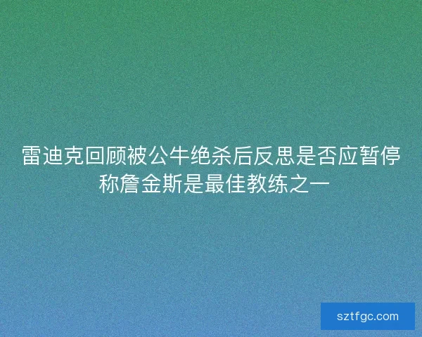 雷迪克回顾被公牛绝杀后反思是否应暂停 称詹金斯是最佳教练之一