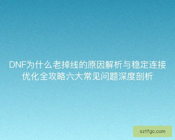 DNF为什么老掉线的原因解析与稳定连接优化全攻略六大常见问题深度剖析