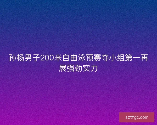 孙杨男子200米自由泳预赛夺小组第一再展强劲实力
