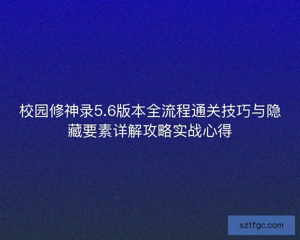 校园修神录5.6版本全流程通关技巧与隐藏要素详解攻略实战心得