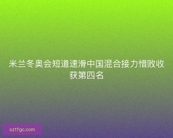 米兰冬奥会短道速滑中国混合接力惜败收获第四名