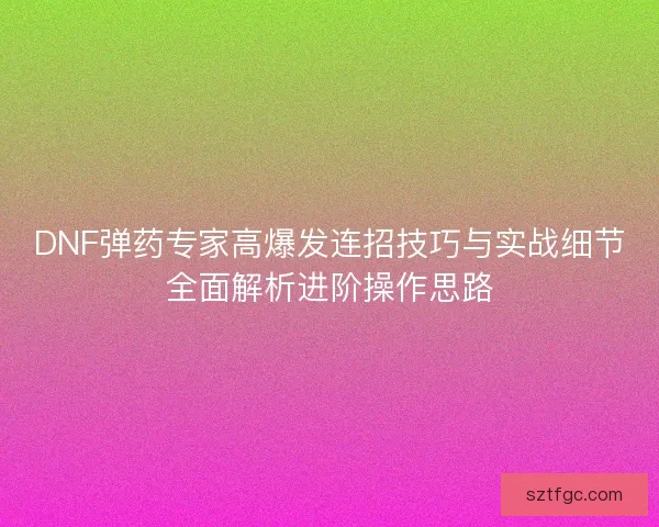 DNF弹药专家高爆发连招技巧与实战细节全面解析进阶操作思路