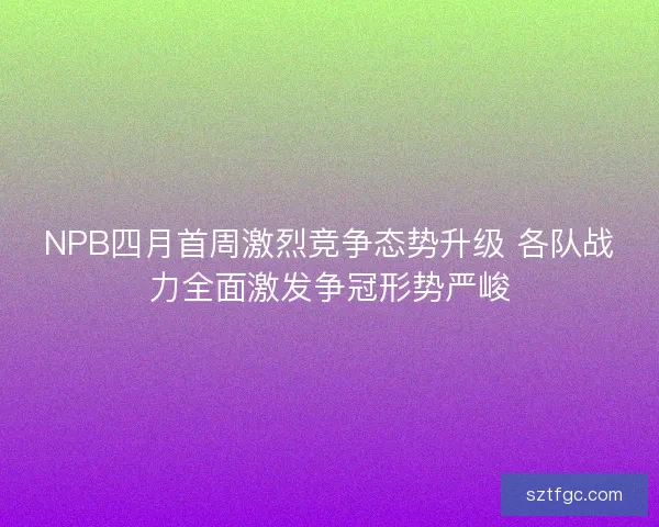 NPB四月首周激烈竞争态势升级 各队战力全面激发争冠形势严峻
