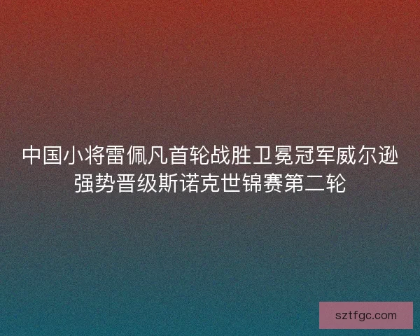 中国小将雷佩凡首轮战胜卫冕冠军威尔逊强势晋级斯诺克世锦赛第二轮
