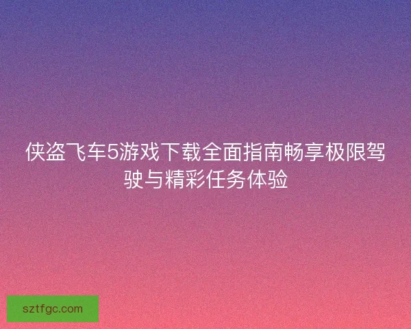 侠盗飞车5游戏下载全面指南畅享极限驾驶与精彩任务体验