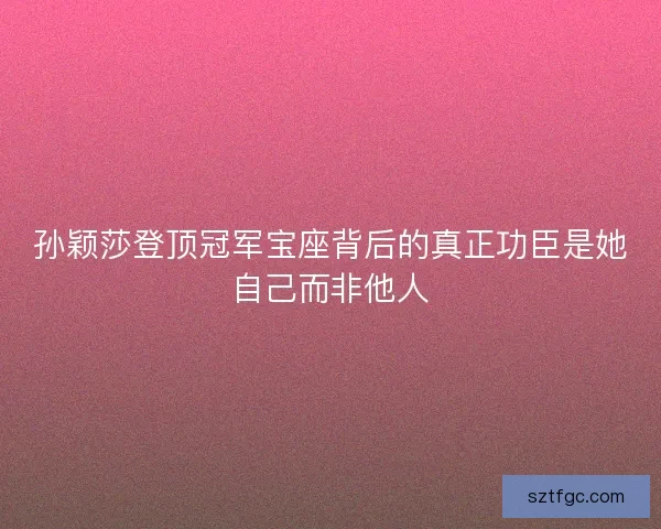孙颖莎登顶冠军宝座背后的真正功臣是她自己而非他人
