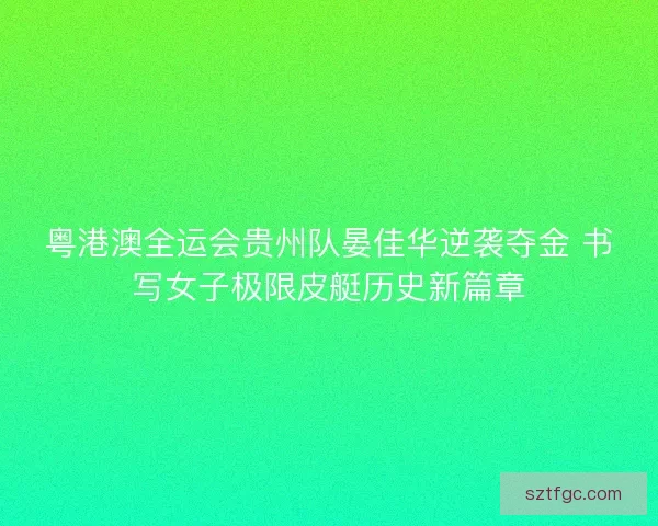 粤港澳全运会贵州队晏佳华逆袭夺金 书写女子极限皮艇历史新篇章 粤港澳全运会贵州队晏佳华逆袭夺金 书写女子极限皮艇历史新篇章