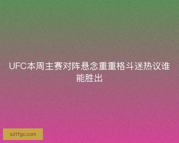 UFC本周主赛对阵悬念重重格斗迷热议谁能胜出