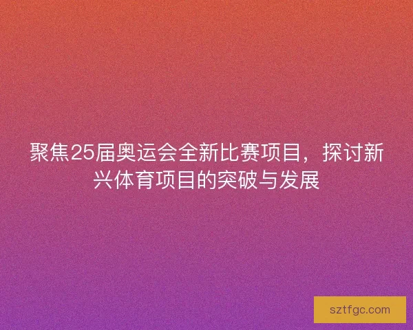 聚焦25届奥运会全新比赛项目,探讨新兴体育项目的突破与发展 聚焦25届奥运会全新比赛项目,探讨新兴体育项目的突破与发展