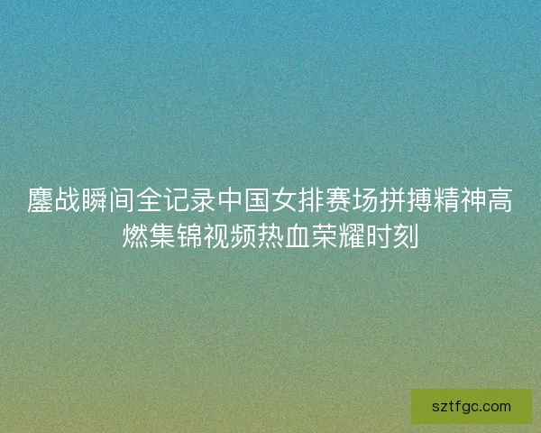 鏖战瞬间全记录中国女排赛场拼搏精神高燃集锦视频热血荣耀时刻