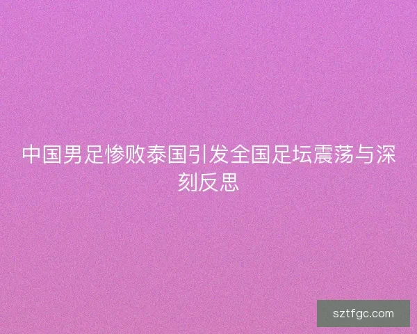 中国男足惨败泰国引发全国足坛震荡与深刻反思