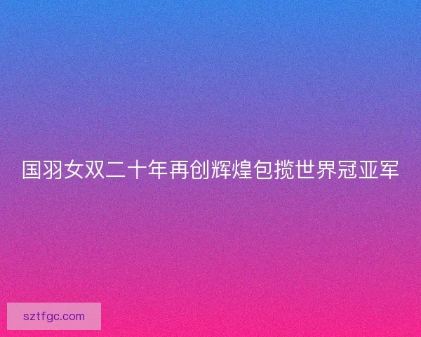国羽女双二十年再创辉煌包揽世界冠亚军