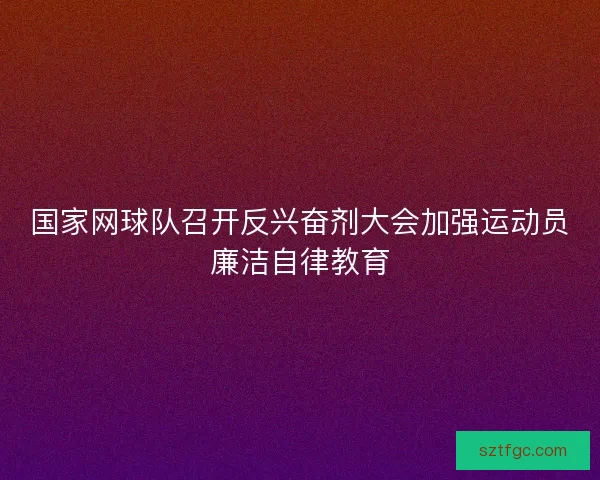 国家网球队召开反兴奋剂大会加强运动员廉洁自律教育
