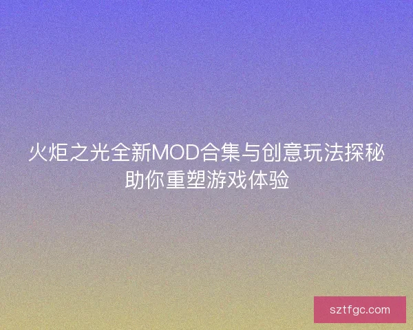 火炬之光全新MOD合集与创意玩法探秘助你重塑游戏体验