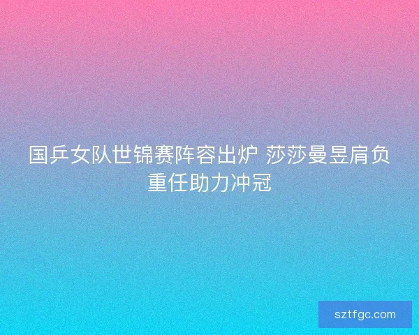 国乒女队世锦赛阵容出炉 莎莎曼昱肩负重任助力冲冠 国乒女队世锦赛阵容出炉 莎莎曼昱肩负重任助力冲冠