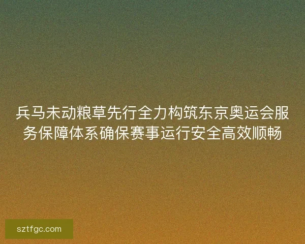 兵马未动粮草先行全力构筑东京奥运会服务保障体系确保赛事运行安全高效顺畅