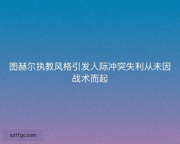 图赫尔执教风格引发人际冲突失利从未因战术而起