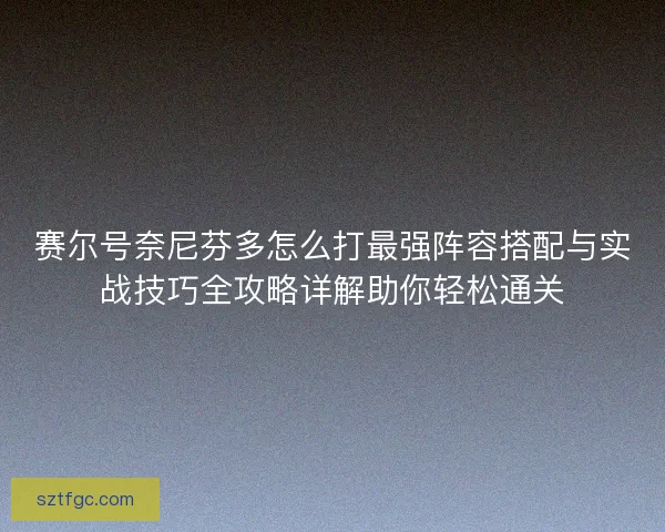 赛尔号奈尼芬多怎么打最强阵容搭配与实战技巧全攻略详解助你轻松通关 赛尔号奈尼芬多怎么打最强阵容搭配与实战技巧全攻略详解助你轻松通关