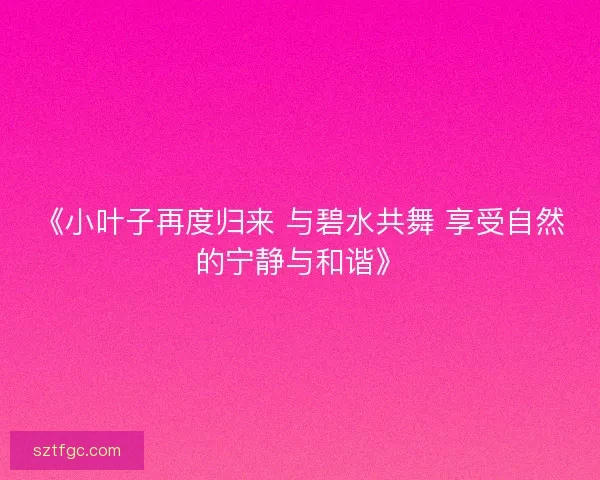 《小叶子再度归来 与碧水共舞 享受自然的宁静与和谐》 《小叶子再度归来 与碧水共舞 享受自然的宁静与和谐》