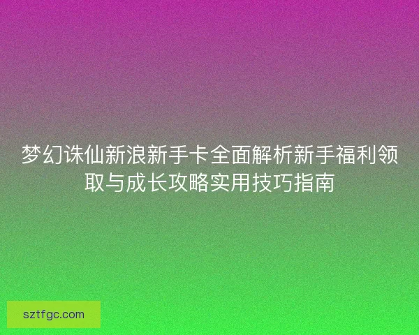 梦幻诛仙新浪新手卡全面解析新手福利领取与成长攻略实用技巧指南